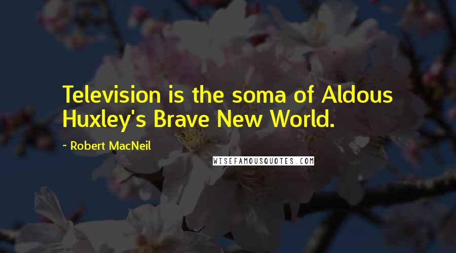 Robert MacNeil quotes: Television is the soma of Aldous Huxley's Brave New World.