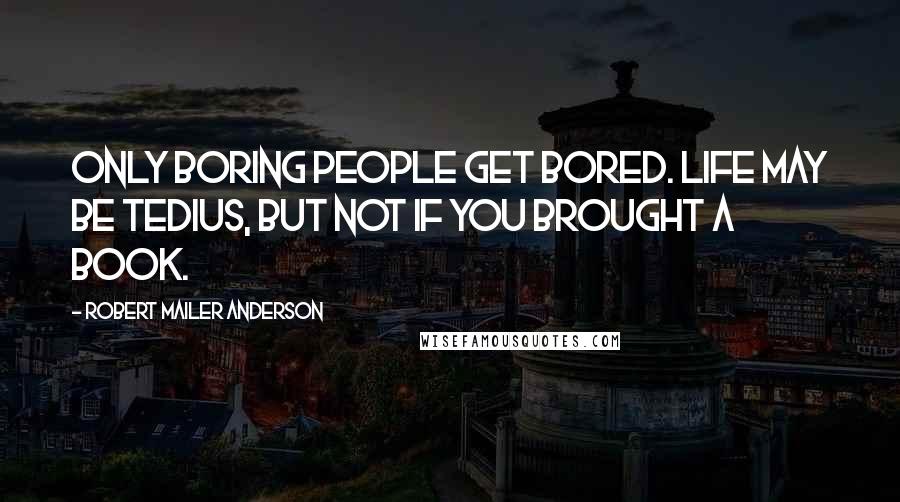 Robert Mailer Anderson quotes: Only boring people get bored. Life may be tedius, but not if you brought a book.