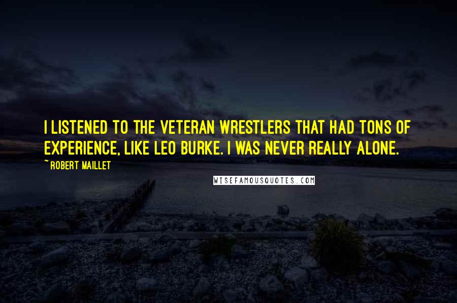 Robert Maillet quotes: I listened to the veteran wrestlers that had tons of experience, like Leo Burke. I was never really alone. Robert Maillet quotes: I listened to the veteran wrestlers that had tons of experience, like Leo Burke. I was never really alone.