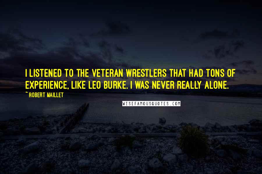 Robert Maillet quotes: I listened to the veteran wrestlers that had tons of experience, like Leo Burke. I was never really alone.