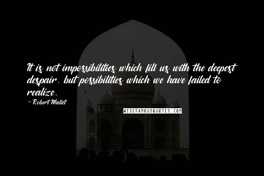 Robert Mallet quotes: It is not impossibilities which fill us with the deepest despair, but possibilities which we have failed to realize.