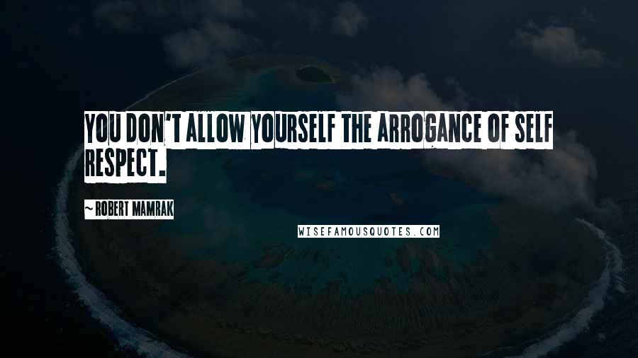 Robert Mamrak quotes: You don't allow yourself the arrogance of self respect.