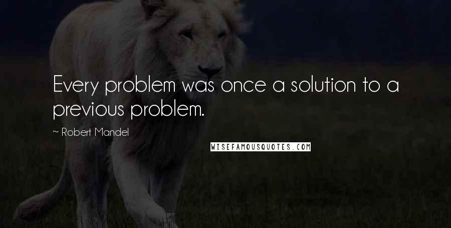 Robert Mandel quotes: Every problem was once a solution to a previous problem.