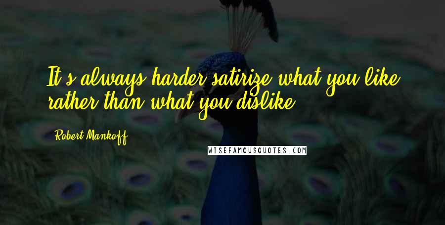 Robert Mankoff quotes: It's always harder satirize what you like rather than what you dislike.