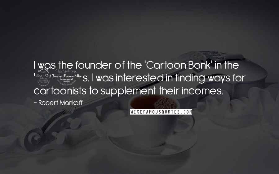 Robert Mankoff quotes: I was the founder of the 'Cartoon Bank' in the '90s. I was interested in finding ways for cartoonists to supplement their incomes. Robert Mankoff quotes: I was the founder of the 'Cartoon Bank' in the '90s. I was interested in finding ways for cartoonists to supplement their incomes.