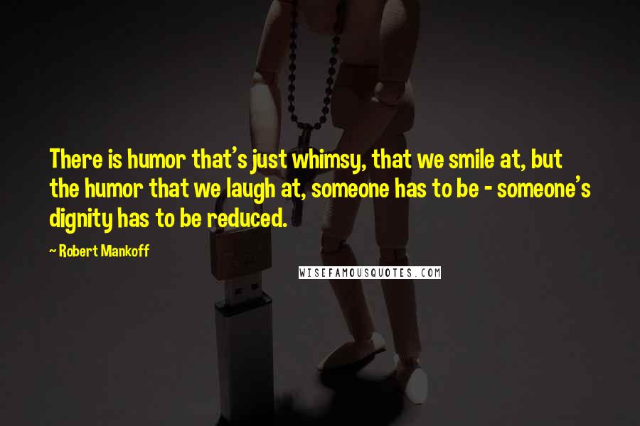 Robert Mankoff quotes: There is humor that's just whimsy, that we smile at, but the humor that we laugh at, someone has to be - someone's dignity has to be reduced. Robert Mankoff quotes: There is humor that's just whimsy, that we smile at, but the humor that we laugh at, someone has to be - someone's dignity has to be reduced.