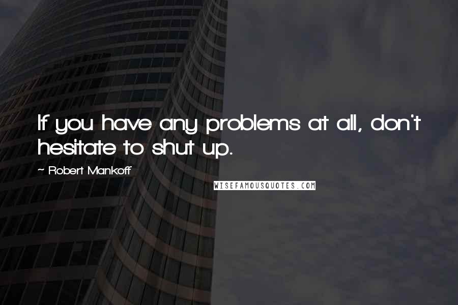 Robert Mankoff quotes: If you have any problems at all, don't hesitate to shut up.