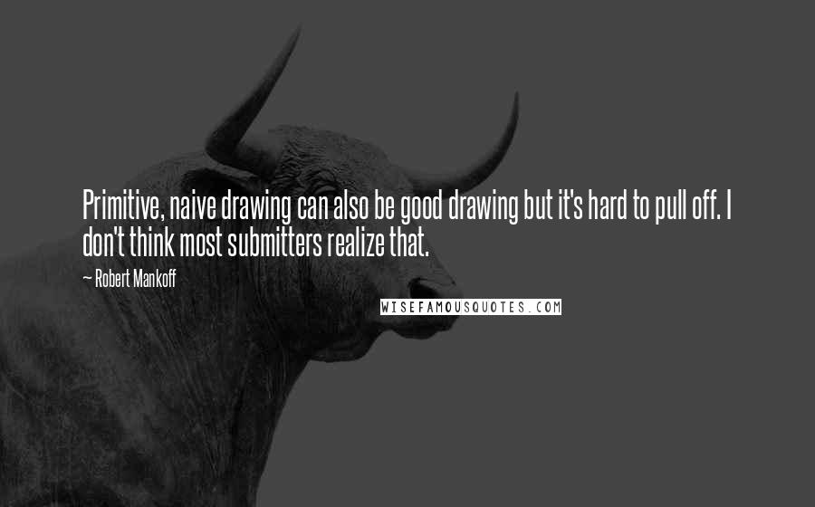 Robert Mankoff quotes: Primitive, naive drawing can also be good drawing but it's hard to pull off. I don't think most submitters realize that.