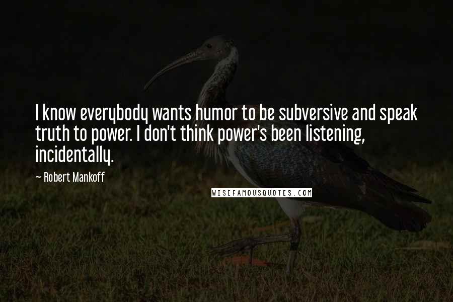Robert Mankoff quotes: I know everybody wants humor to be subversive and speak truth to power. I don't think power's been listening, incidentally. Robert Mankoff quotes: I know everybody wants humor to be subversive and speak truth to power. I don't think power's been listening, incidentally.