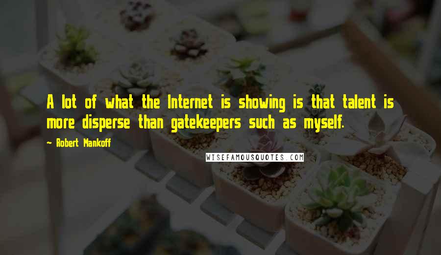 Robert Mankoff quotes: A lot of what the Internet is showing is that talent is more disperse than gatekeepers such as myself. Robert Mankoff quotes: A lot of what the Internet is showing is that talent is more disperse than gatekeepers such as myself.