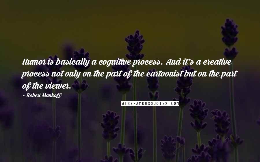 Robert Mankoff quotes: Humor is basically a cognitive process. And it's a creative process not only on the part of the cartoonist but on the part of the viewer.