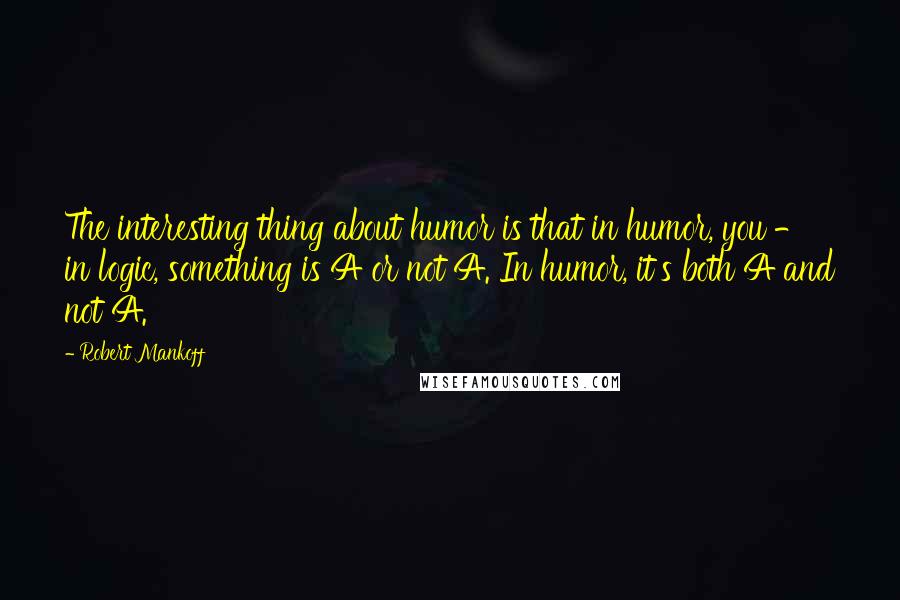 Robert Mankoff quotes: The interesting thing about humor is that in humor, you - in logic, something is A or not A. In humor, it's both A and not A.