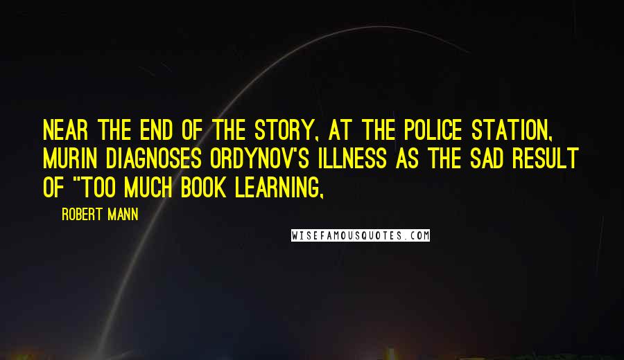 Robert Mann quotes: Near the end of the story, at the police station, Murin diagnoses Ordynov's illness as the sad result of "too much book learning,