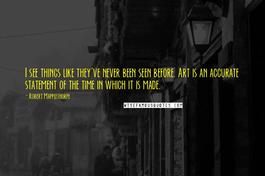 Robert Mapplethorpe quotes: I see things like they've never been seen before. Art is an accurate statement of the time in which it is made.