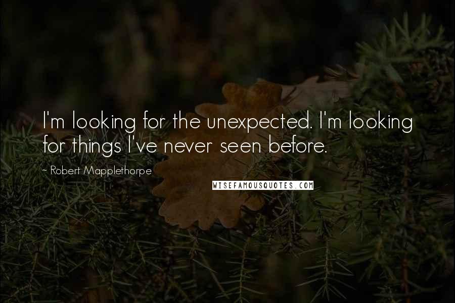 Robert Mapplethorpe quotes: I'm looking for the unexpected. I'm looking for things I've never seen before.