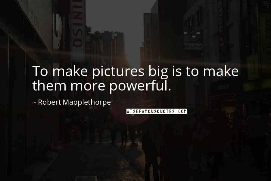 Robert Mapplethorpe quotes: To make pictures big is to make them more powerful.