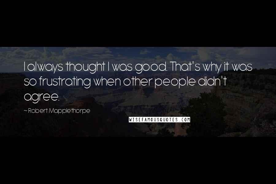 Robert Mapplethorpe quotes: I always thought I was good. That's why it was so frustrating when other people didn't agree.