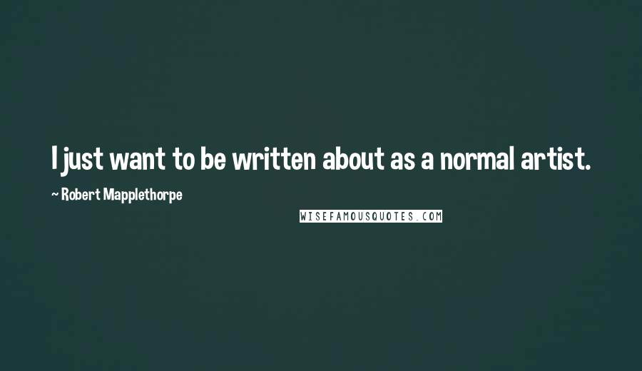 Robert Mapplethorpe quotes: I just want to be written about as a normal artist.