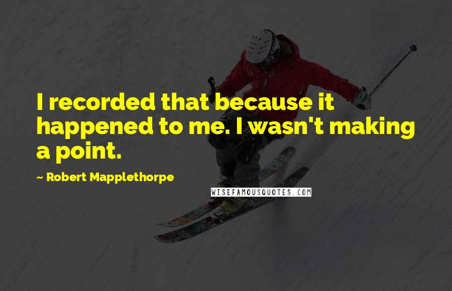 Robert Mapplethorpe quotes: I recorded that because it happened to me. I wasn't making a point.