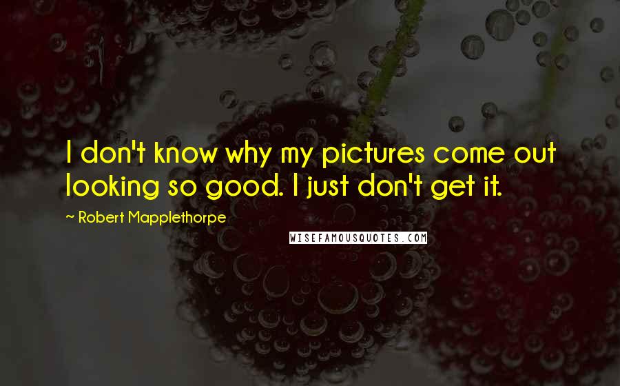 Robert Mapplethorpe quotes: I don't know why my pictures come out looking so good. I just don't get it.