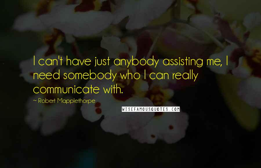 Robert Mapplethorpe quotes: I can't have just anybody assisting me, I need somebody who I can really communicate with.