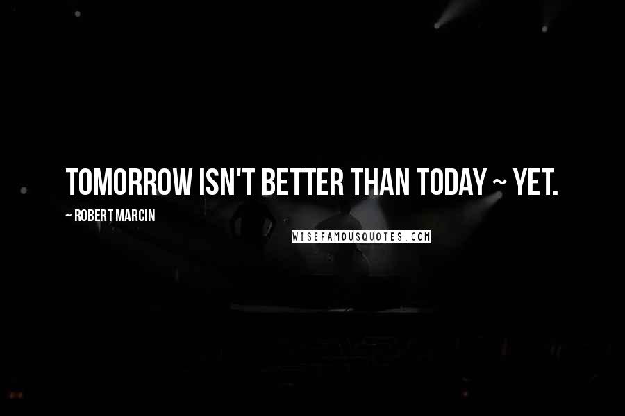 Robert Marcin quotes: Tomorrow isn't better than today ~ yet.
