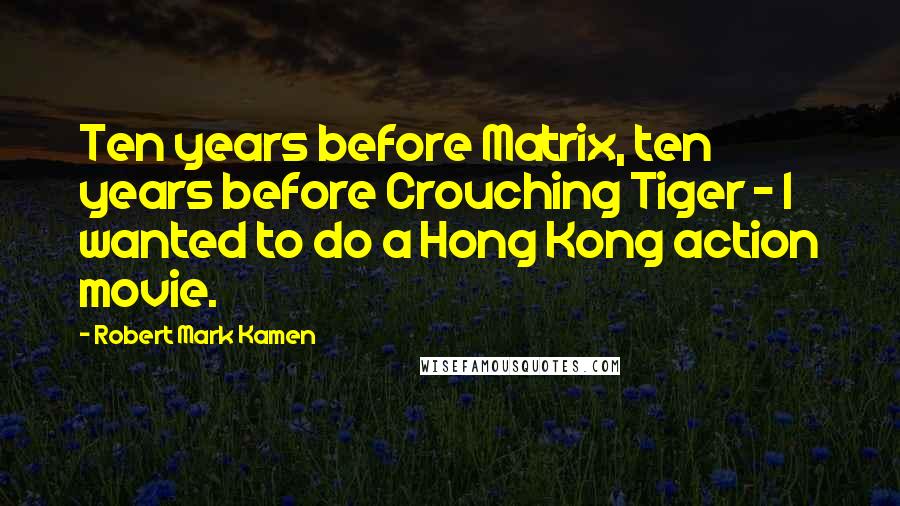 Robert Mark Kamen quotes: Ten years before Matrix, ten years before Crouching Tiger - I wanted to do a Hong Kong action movie.