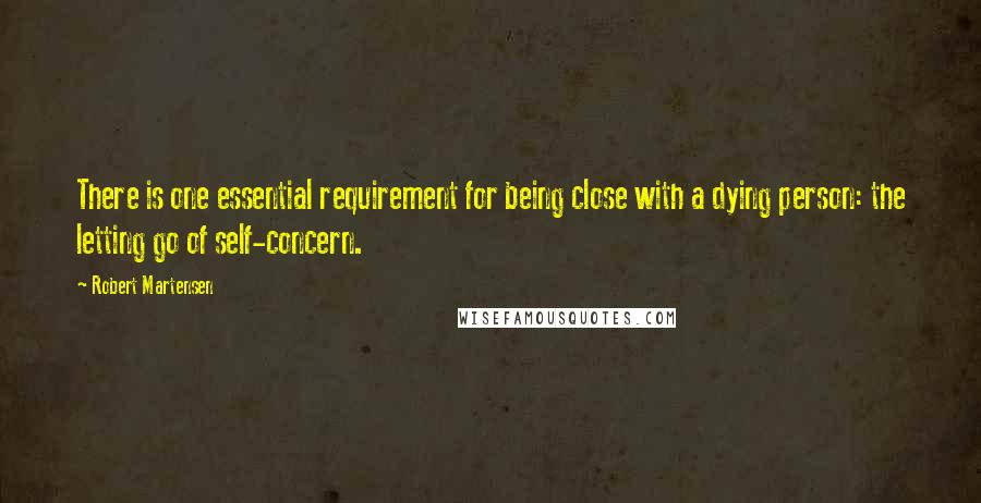 Robert Martensen quotes: There is one essential requirement for being close with a dying person: the letting go of self-concern.