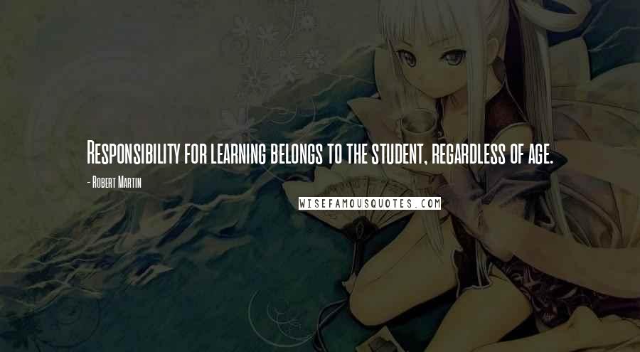 Robert Martin quotes: Responsibility for learning belongs to the student, regardless of age.