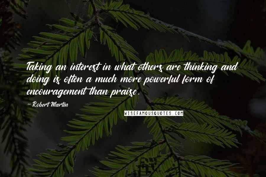Robert Martin quotes: Taking an interest in what others are thinking and doing is often a much more powerful form of encouragement than praise.