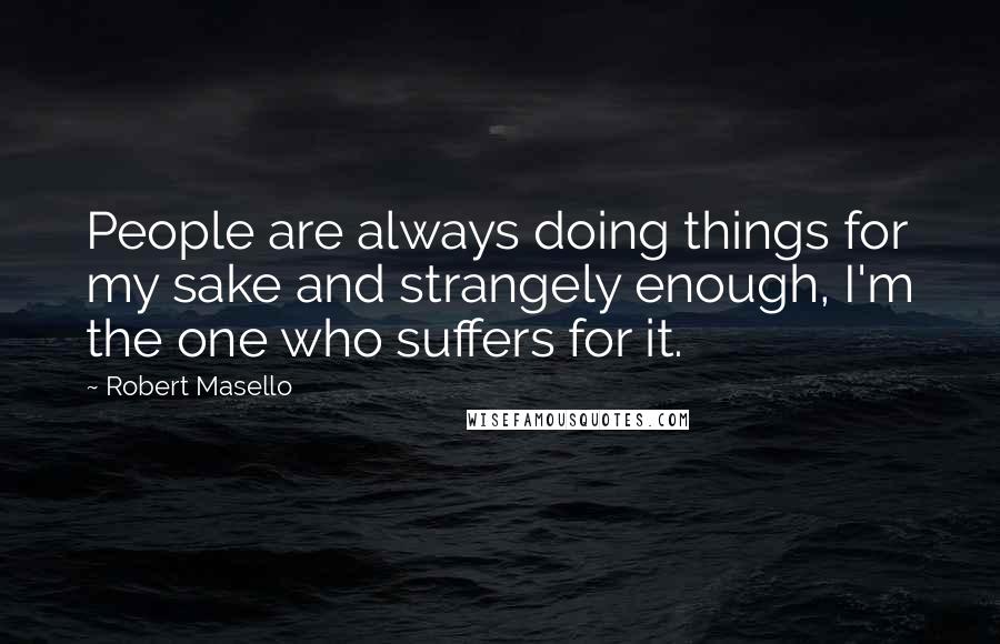 Robert Masello quotes: People are always doing things for my sake and strangely enough, I'm the one who suffers for it.