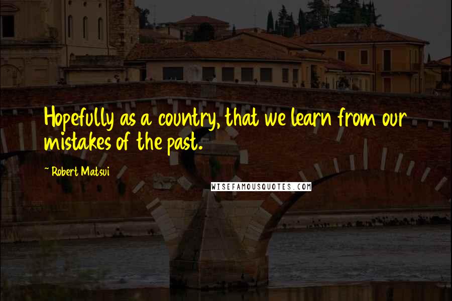 Robert Matsui quotes: Hopefully as a country, that we learn from our mistakes of the past.