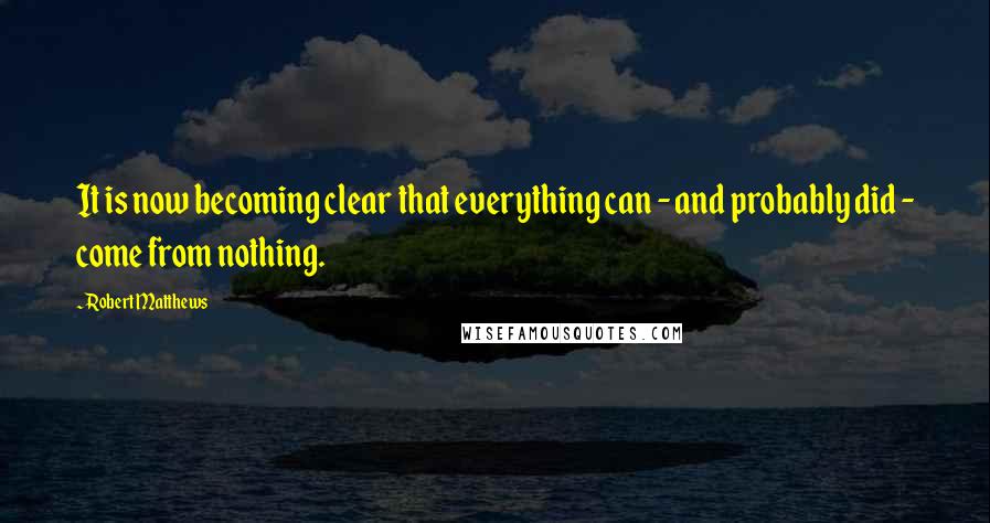 Robert Matthews quotes: It is now becoming clear that everything can - and probably did - come from nothing.