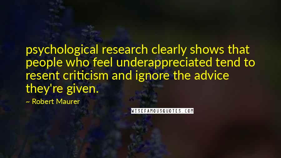 Robert Maurer quotes: psychological research clearly shows that people who feel underappreciated tend to resent criticism and ignore the advice they're given.