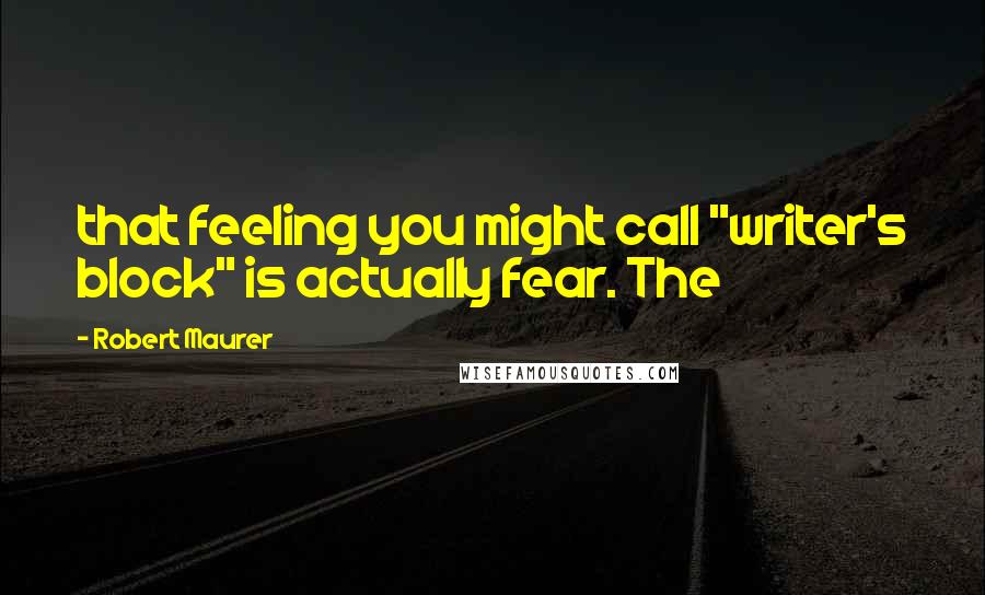 Robert Maurer quotes: that feeling you might call "writer's block" is actually fear. The