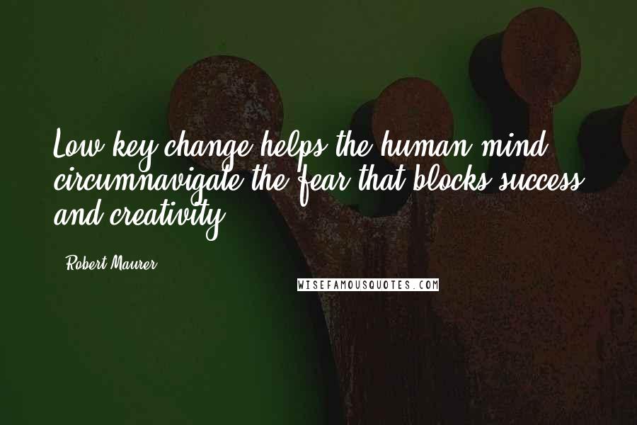 Robert Maurer quotes: Low key change helps the human mind circumnavigate the fear that blocks success and creativity.