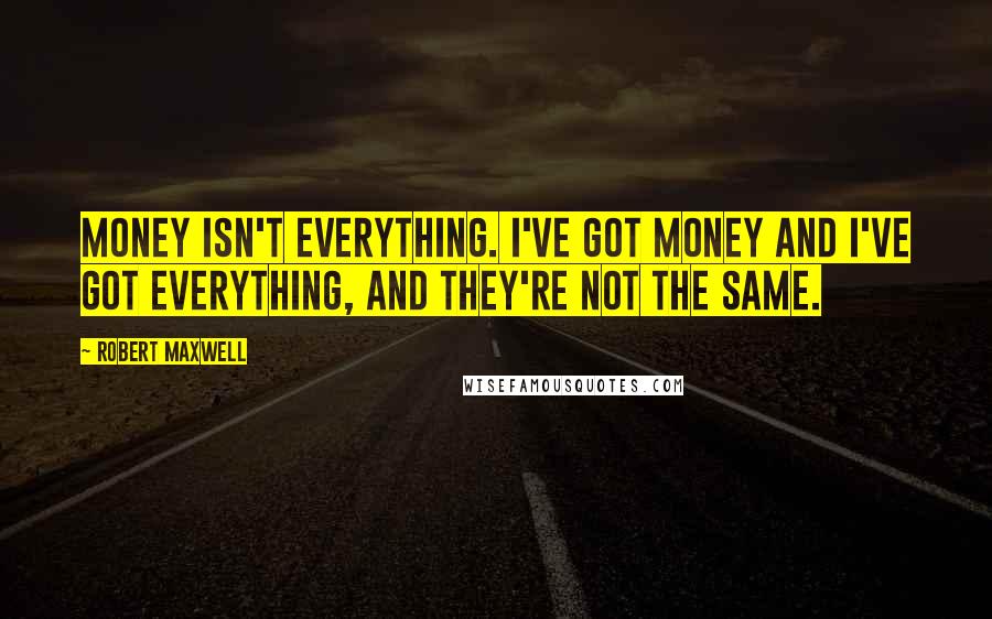 Robert Maxwell quotes: Money isn't everything. I've got money and I've got everything, and they're not the same.
