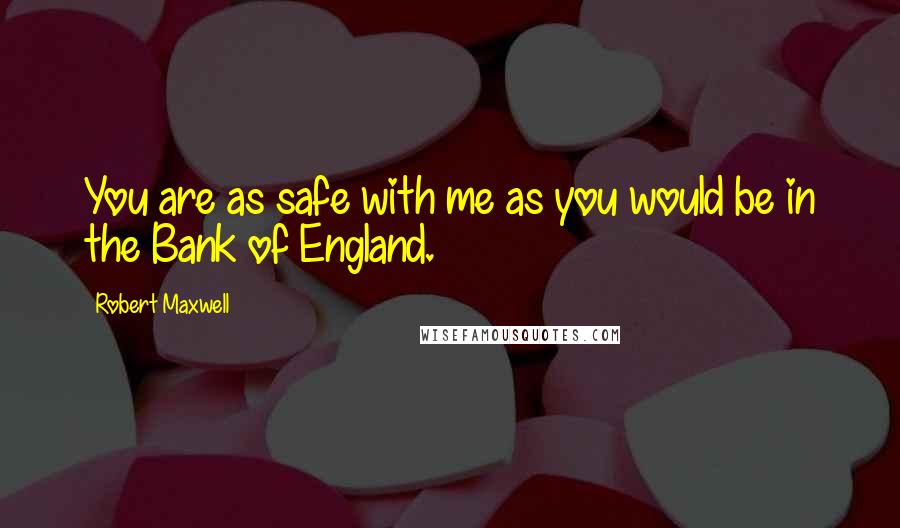 Robert Maxwell quotes: You are as safe with me as you would be in the Bank of England.