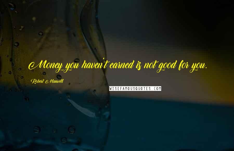 Robert Maxwell quotes: Money you haven't earned is not good for you.