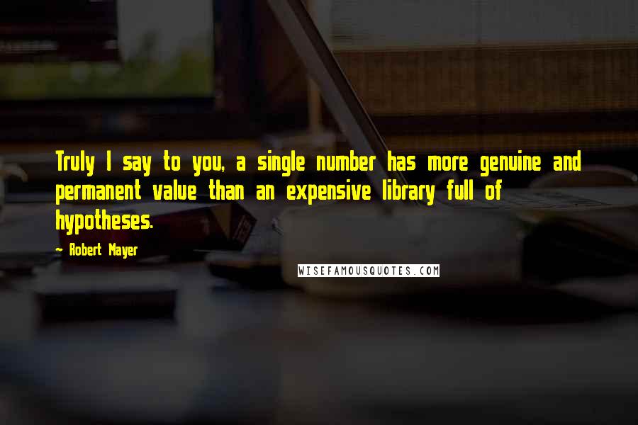 Robert Mayer quotes: Truly I say to you, a single number has more genuine and permanent value than an expensive library full of hypotheses.