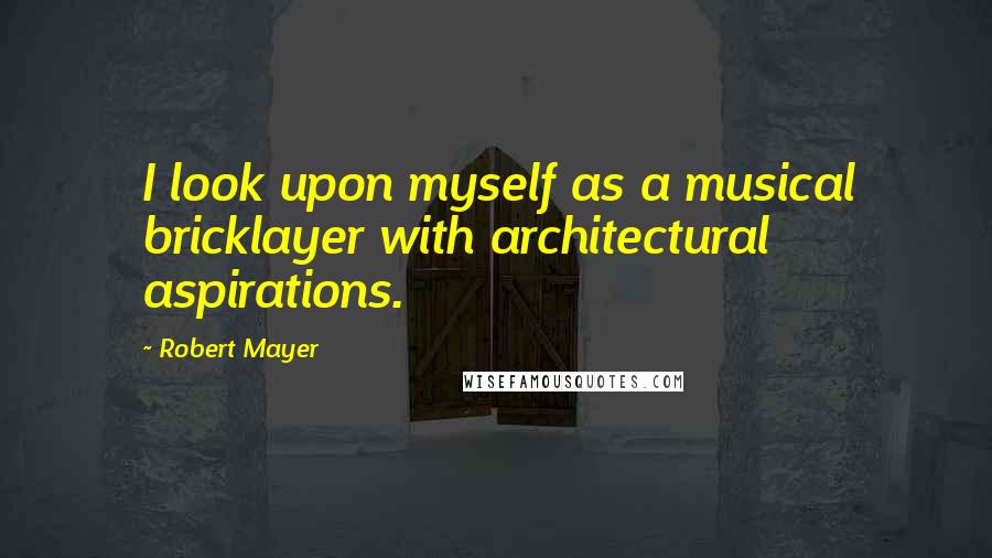 Robert Mayer quotes: I look upon myself as a musical bricklayer with architectural aspirations.