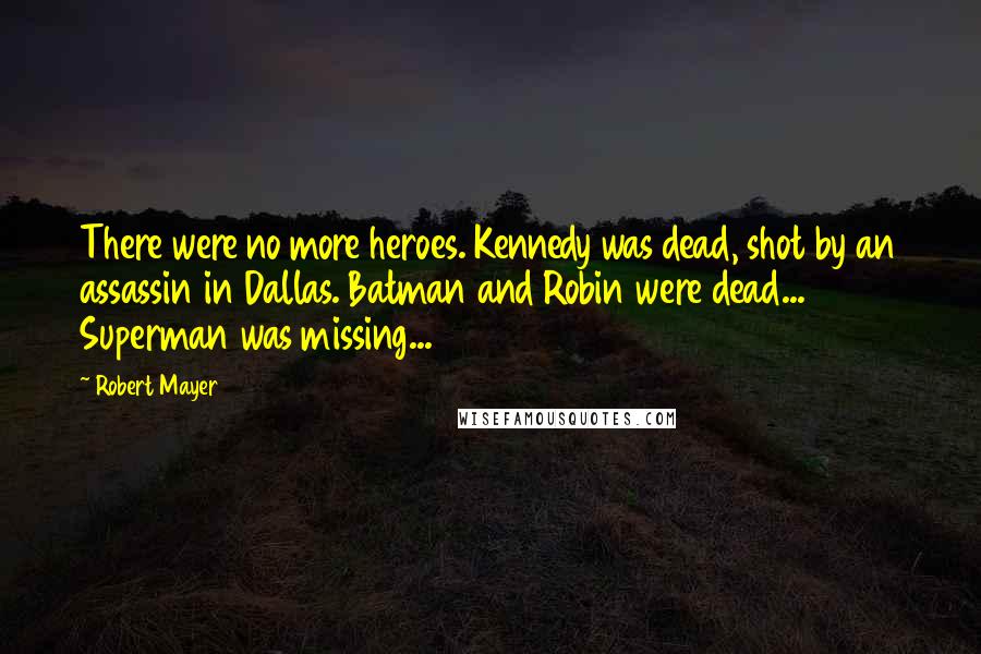 Robert Mayer quotes: There were no more heroes. Kennedy was dead, shot by an assassin in Dallas. Batman and Robin were dead... Superman was missing...