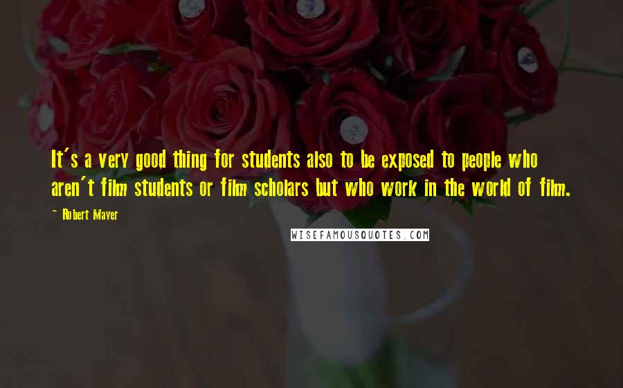 Robert Mayer quotes: It's a very good thing for students also to be exposed to people who aren't film students or film scholars but who work in the world of film.