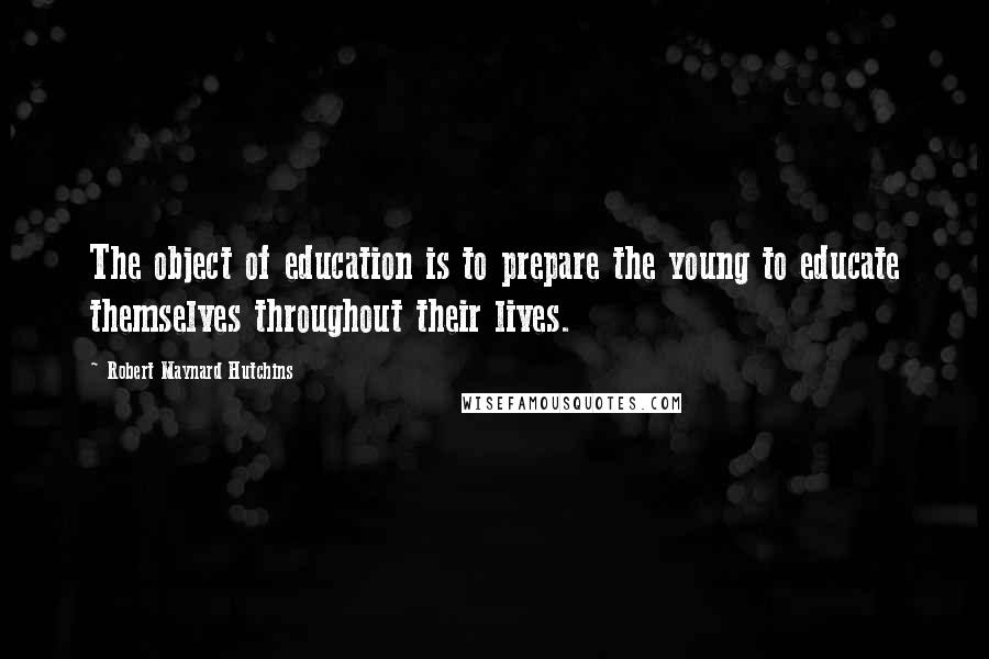 Robert Maynard Hutchins quotes: The object of education is to prepare the young to educate themselves throughout their lives.