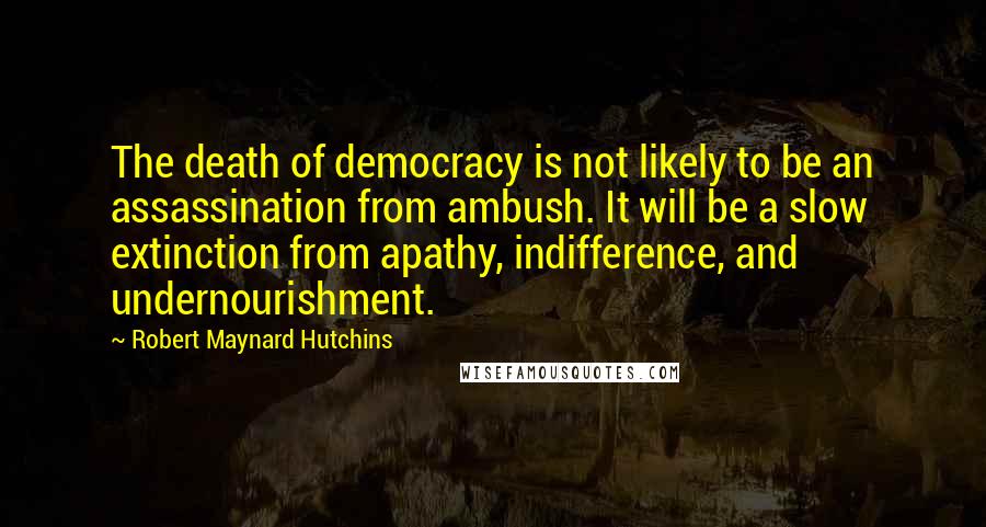 Robert Maynard Hutchins quotes: The death of democracy is not likely to be an assassination from ambush. It will be a slow extinction from apathy, indifference, and undernourishment.