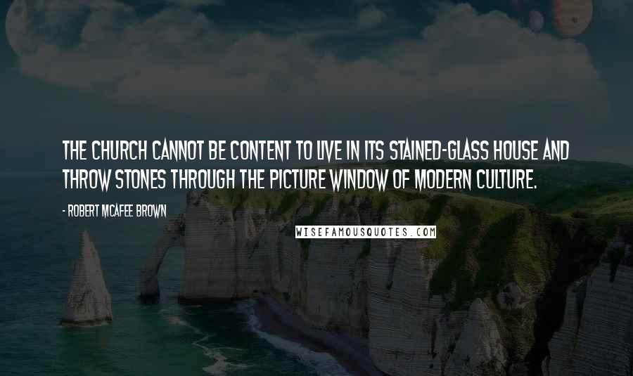 Robert McAfee Brown quotes: The Church cannot be content to live in its stained-glass house and throw stones through the picture window of modern culture.