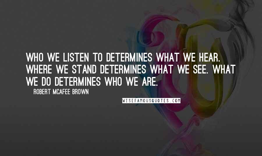 Robert McAfee Brown quotes: Who we listen to determines what we hear. Where we stand determines what we see. What we do determines who we are.