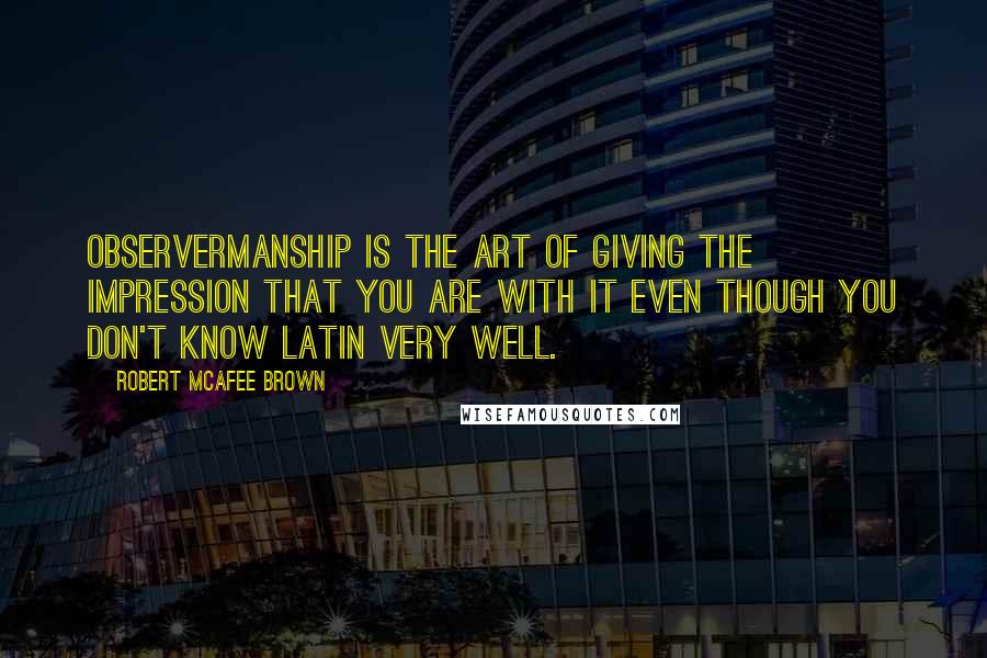 Robert McAfee Brown quotes: Observermanship is the art of giving the impression that you are with it even though you don't know Latin very well.