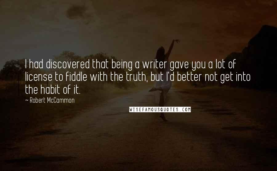 Robert McCammon quotes: I had discovered that being a writer gave you a lot of license to fiddle with the truth, but I'd better not get into the habit of it.