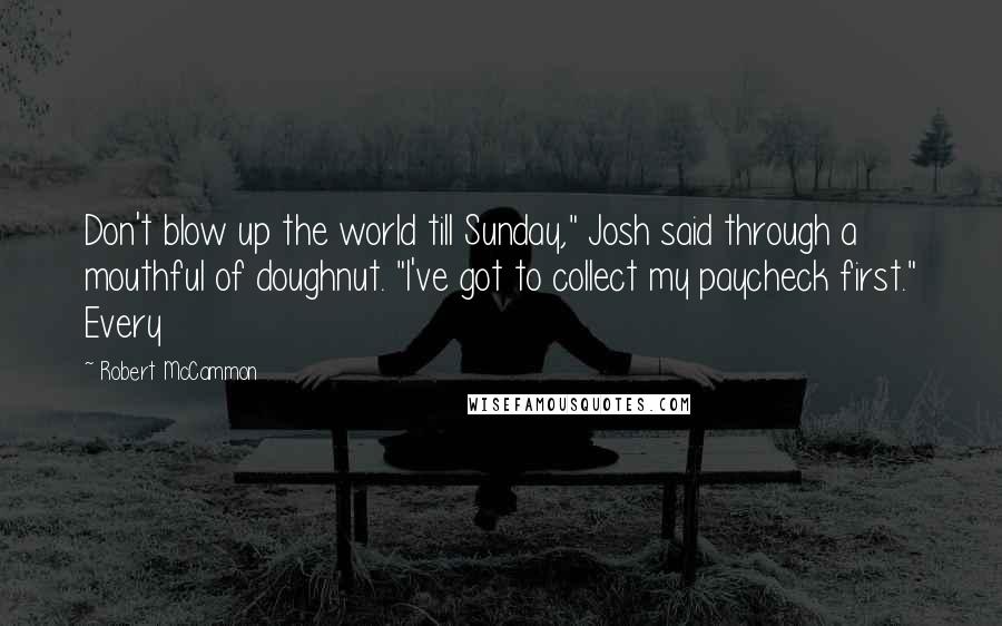 Robert McCammon quotes: Don't blow up the world till Sunday," Josh said through a mouthful of doughnut. "I've got to collect my paycheck first." Every